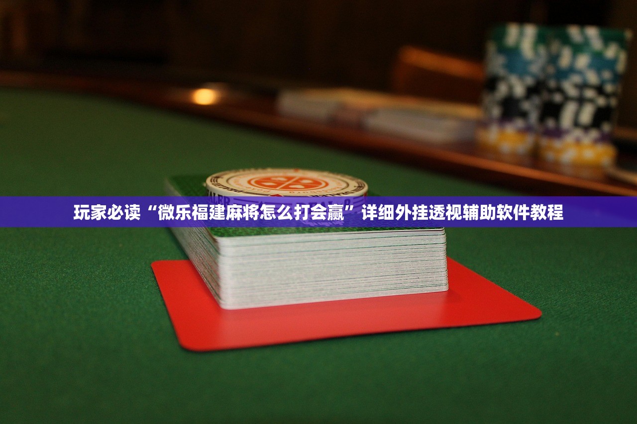 玩家必读“微乐福建麻将怎么打会赢”详细外挂透视辅助软件教程
