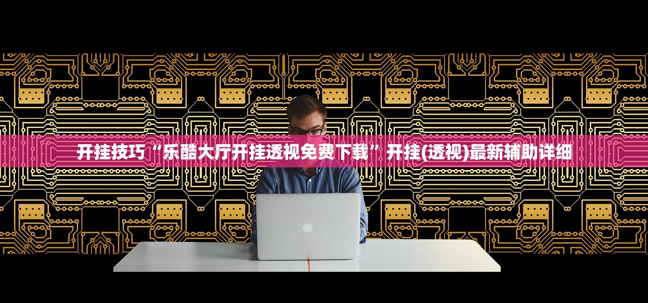 开挂技巧“乐酷大厅开挂透视免费下载”开挂(透视)最新辅助详细