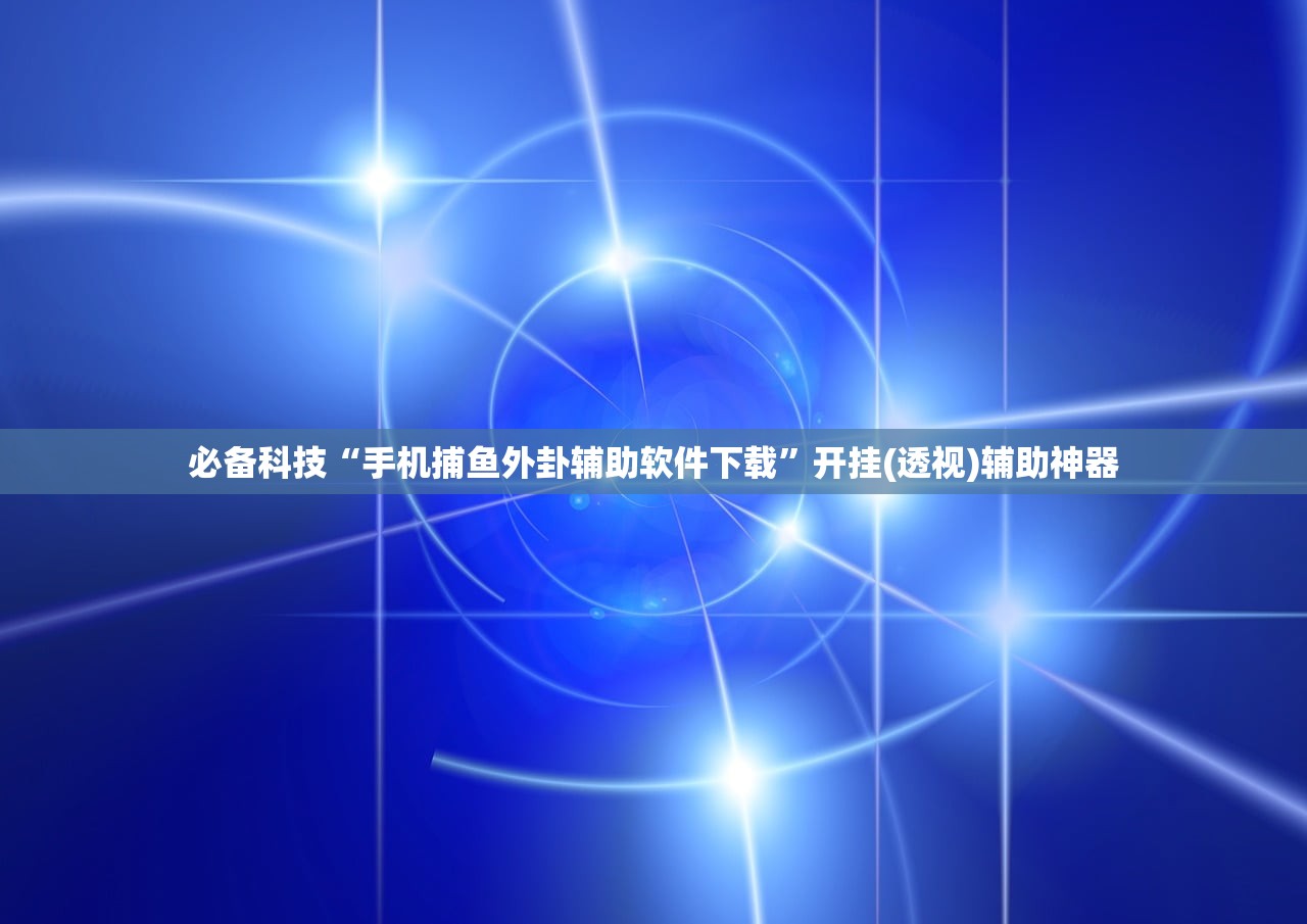 必备科技“手机捕鱼外卦辅助软件下载	”开挂(透视)辅助神器